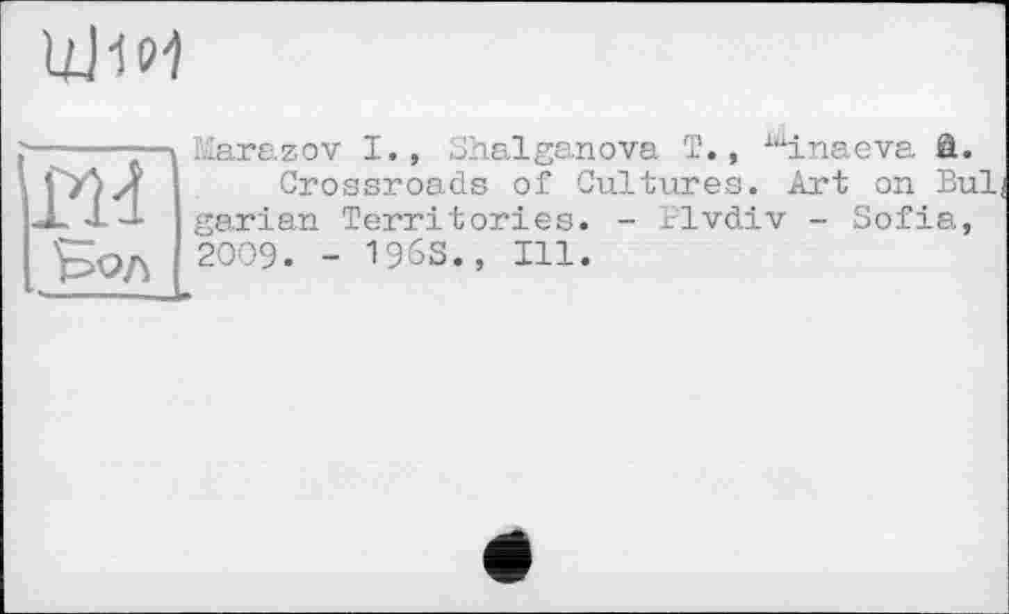 ﻿
Marazov I., Shalganova T., ^inaeva â.
Crossroads of Cultures. Art on Bul garian Territories. - rlvdiv - Sofia, 2009. - 196S., Ill.